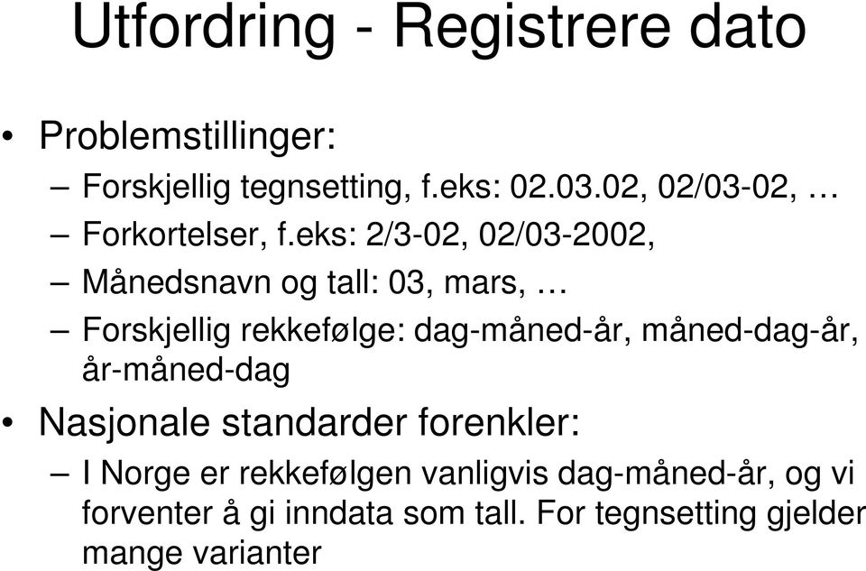 eks: 2/3-02, 02/03-2002, Månedsnavn og tall: 03, mars, Forskjellig rekkefølge: dag-måned-år,