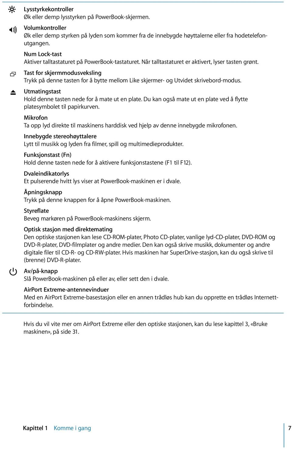 Tast for skjermmodusveksling Trykk på denne tasten for å bytte mellom Like skjermer- og Utvidet skrivebord-modus. Utmatingstast Hold denne tasten nede for å mate ut en plate.