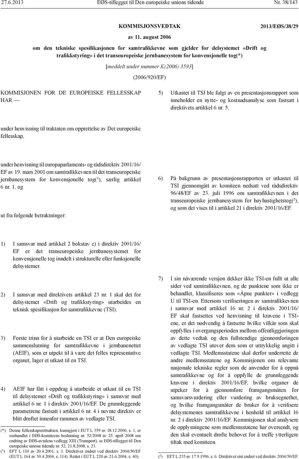 [meddelt under nummer K(2006) 3593] (2006/920/EF) KOMMISJONEN FOR DE EUROPEISKE FELLESSKAP HAR 5) Utkastet til TSI ble fulgt av en presentasjonsrapport som inneholder en nytte- og kostnadsanalyse som