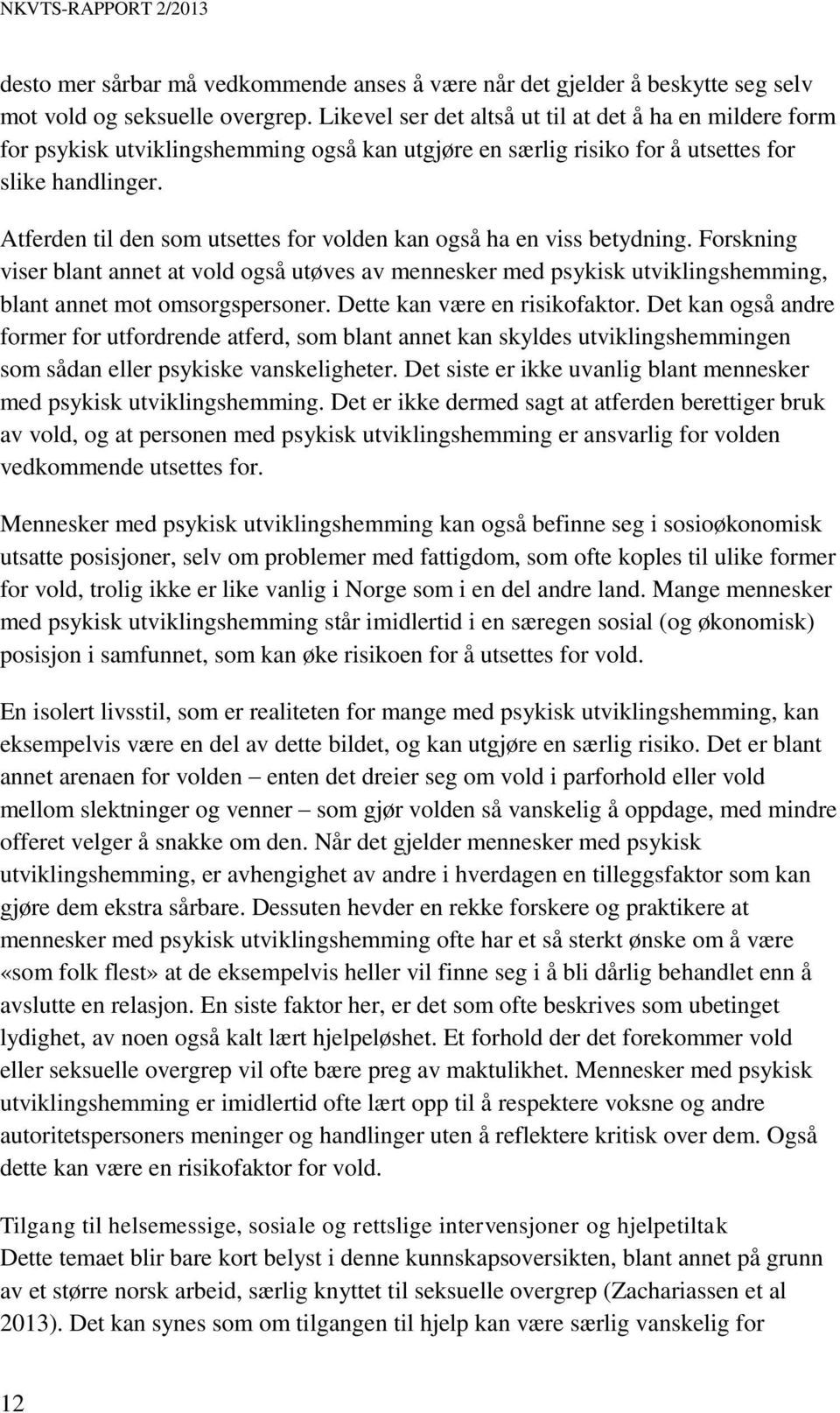 Atferden til den som utsettes for volden kan også ha en viss betydning. Forskning viser blant annet at vold også utøves av mennesker med psykisk utviklingshemming, blant annet mot omsorgspersoner.