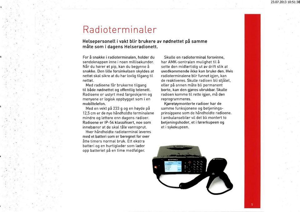 Med radioene får brukerne tilgang til både nødnettet og offentlig telenett. Radioene er ustyrt med fargeskjerm og menyene er logisk oppbygget som i en mobiltelefon.