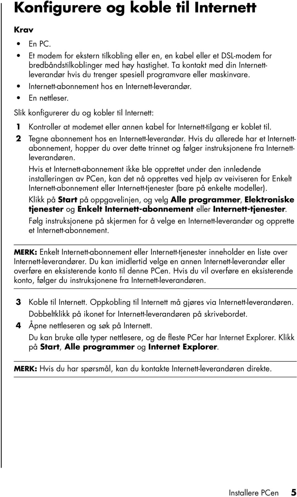 Slik konfigurerer du og kobler til Internett: 1 Kontroller at modemet eller annen kabel for Internett-tilgang er koblet til. 2 Tegne abonnement hos en Internett-leverandør.