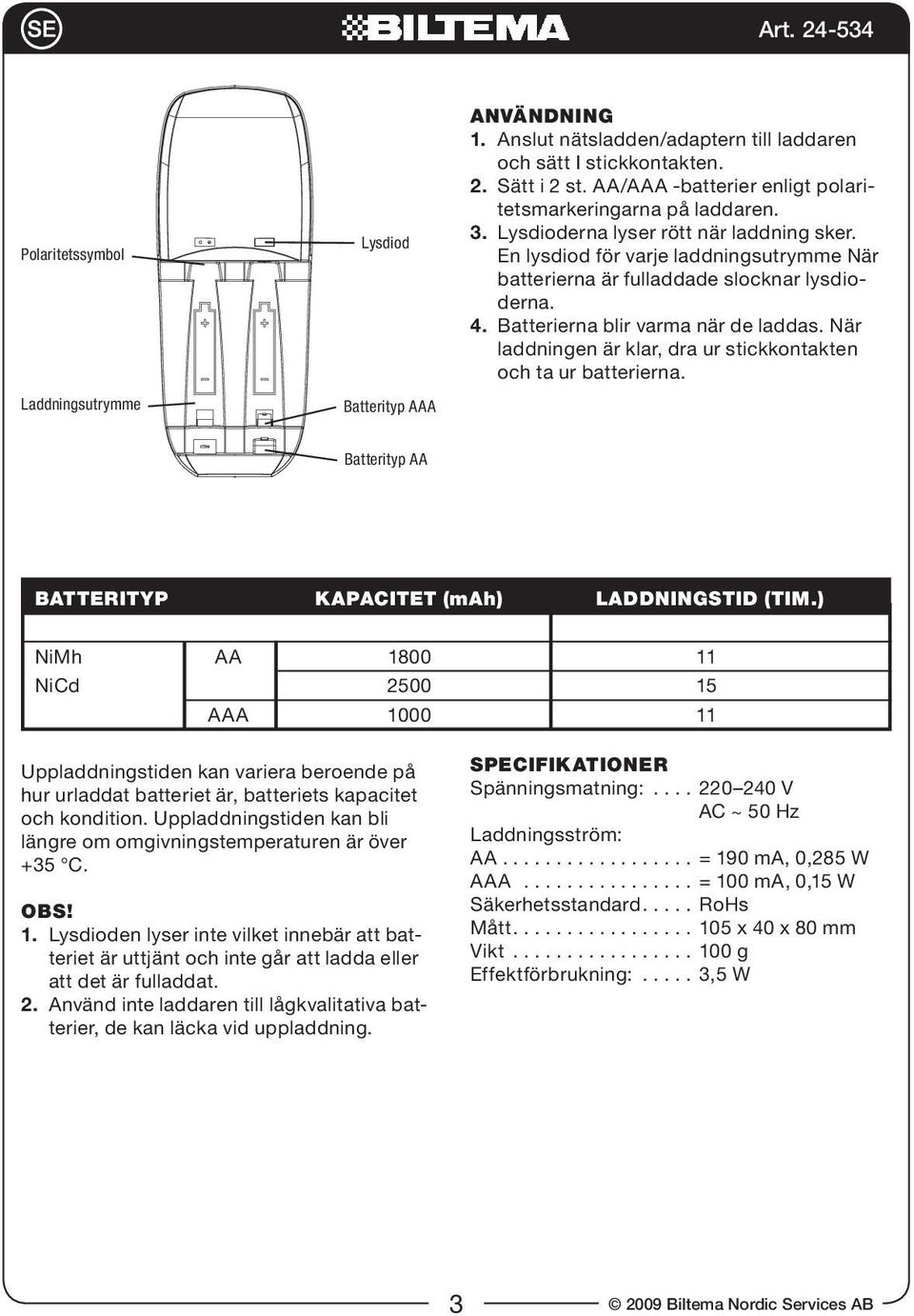 Batterierna blir varma när de laddas. När laddningen är klar, dra ur stickkontakten och ta ur batterierna. Batterityp AA Batterityp kapacitet (mah) Laddningstid (tim.