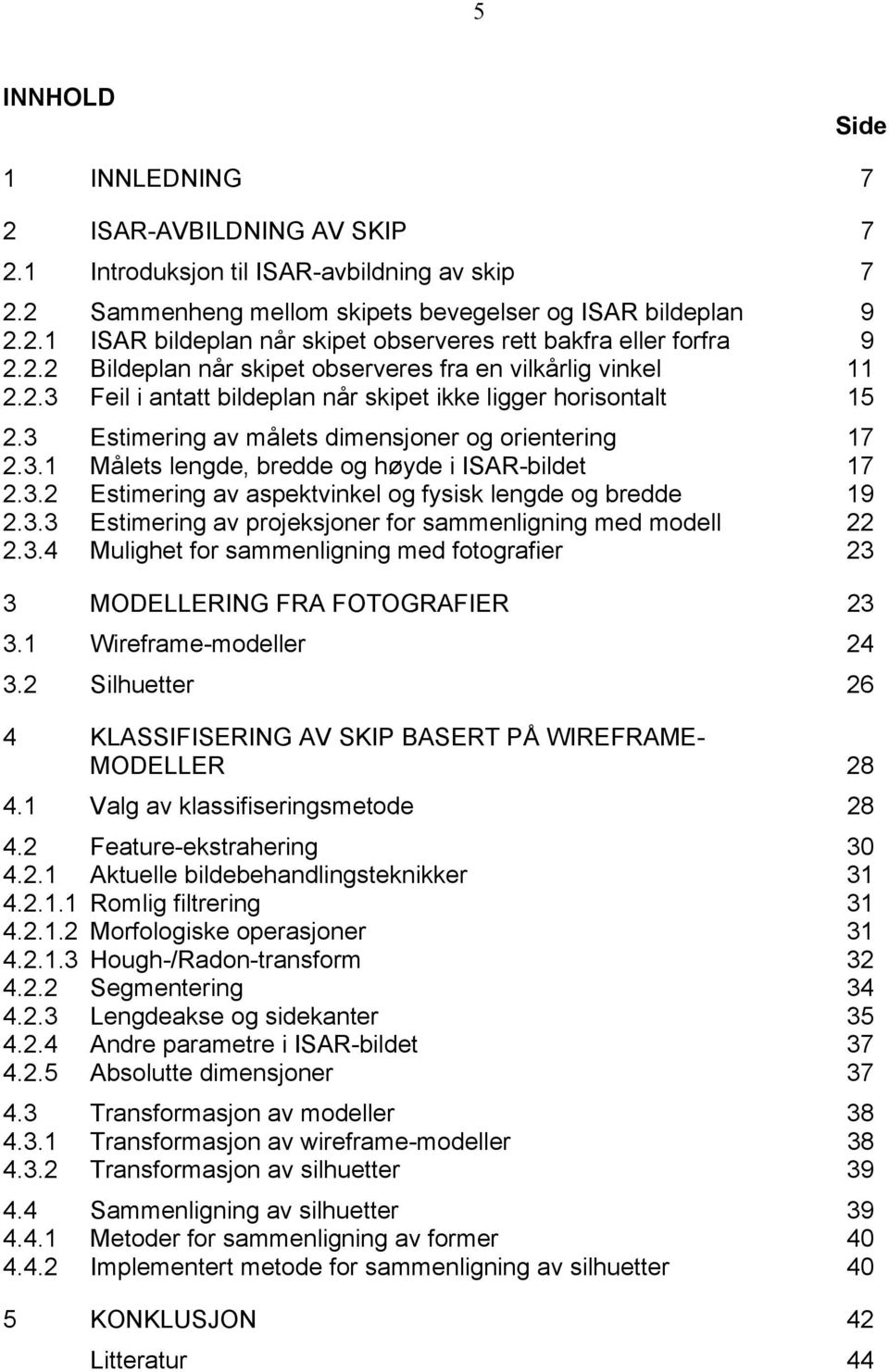 3.2 Estimering av aspektvinkel og fsisk lengde og bredde 19 2.3.3 Estimering av projeksjoner for sammenligning med modell 22 2.3.4 Mulighet for sammenligning med fotografier 23 3 MOELLERING FRA FOTOGRAFIER 23 3.