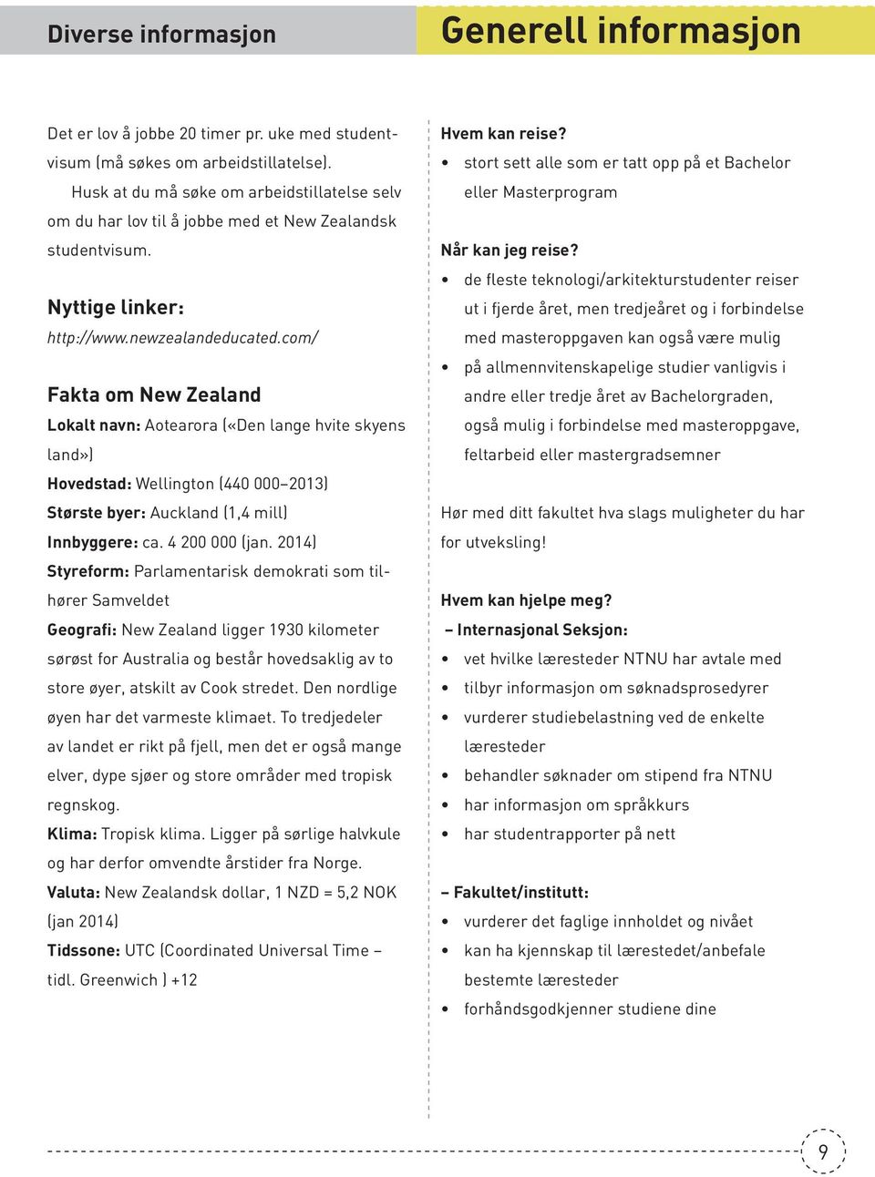 com/ Fakta om New Zealand Lokalt navn: Aotearora («Den lange hvite skyens land») Hovedstad: Wellington (440 000 2013) Største byer: Auckland (1,4 mill) Innbyggere: ca. 4 200 000 (jan.