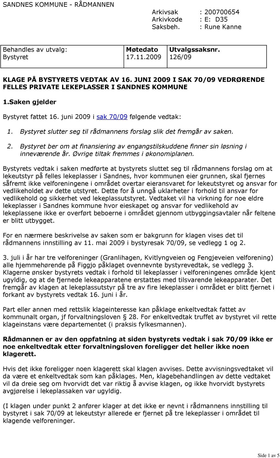 Bystyret slutter seg til rådmannens forslag slik det fremgår av saken. 2. Bystyret ber om at finansiering av engangstilskuddene finner sin løsning i inneværende år.