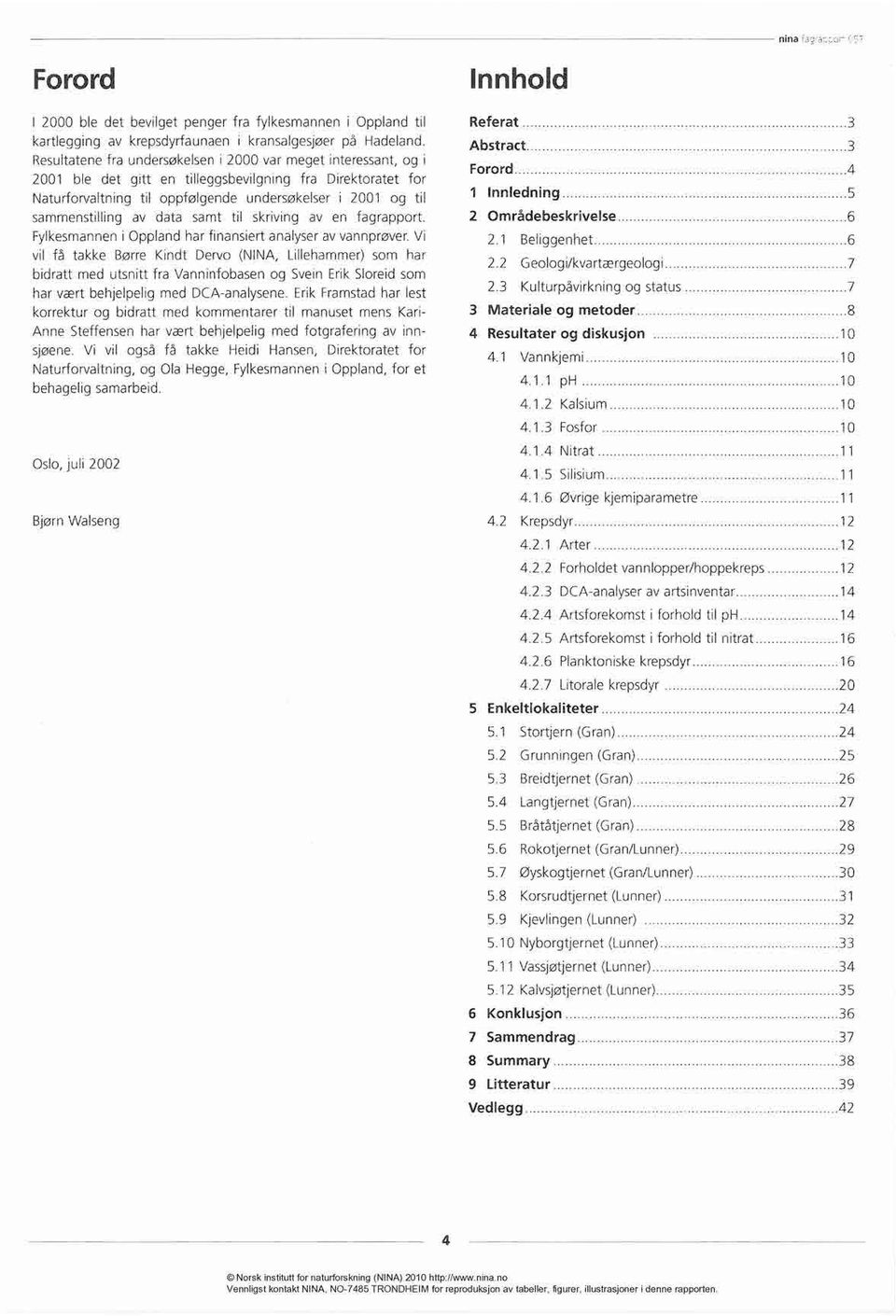 sammenstilling av data samt til skriving av en fagrapport. Fylkesmannen i Oppland har finansiert analyser av vannprøver.