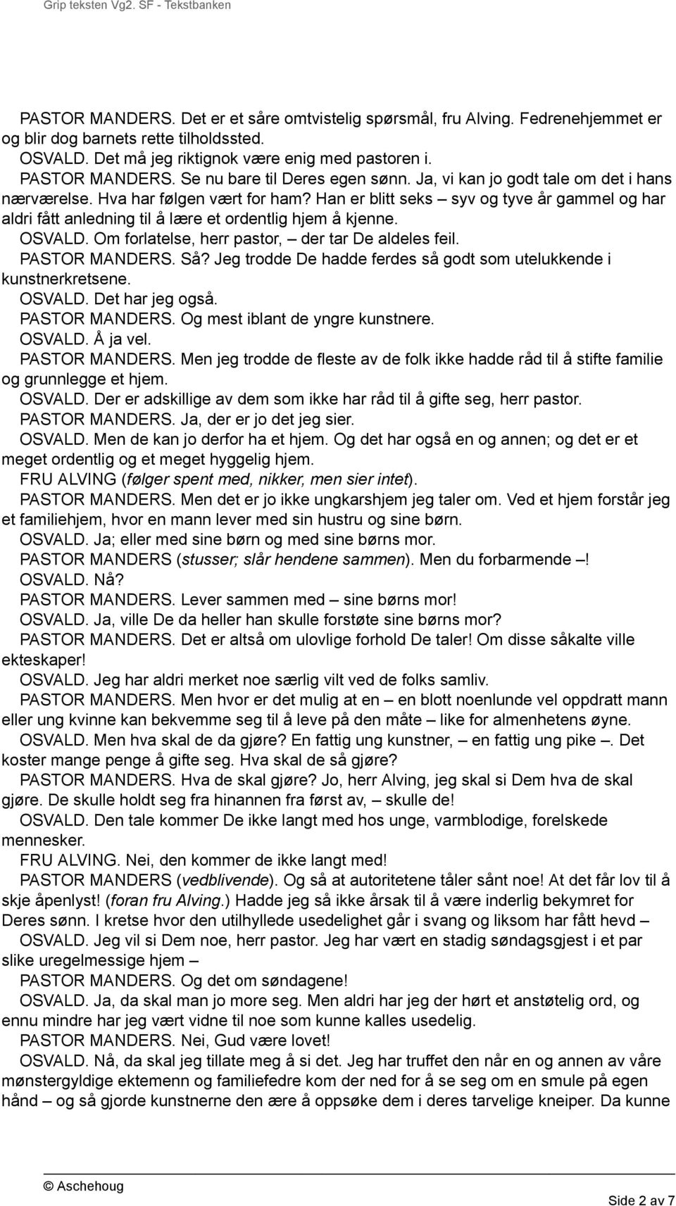 Han er blitt seks syv og tyve år gammel og har aldri fått anledning til å lære et ordentlig hjem å kjenne. OSVALD. Om forlatelse, herr pastor, der tar De aldeles feil. PASTOR MANDERS. Så?