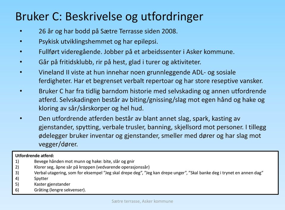 Har et begrenset verbalt repertoar og har store reseptive vansker. Bruker C har fra tidlig barndom historie med selvskading og annen utfordrende atferd.