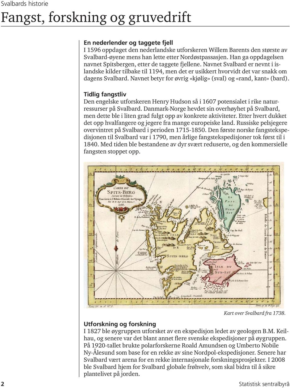 Navnet Svalbard er nevnt i islandske kilder tilbake til 1194, men det er usikkert hvorvidt det var snakk om dagens Svalbard. Navnet betyr for øvrig «kjølig» (sval) og «rand, kant» (bard).