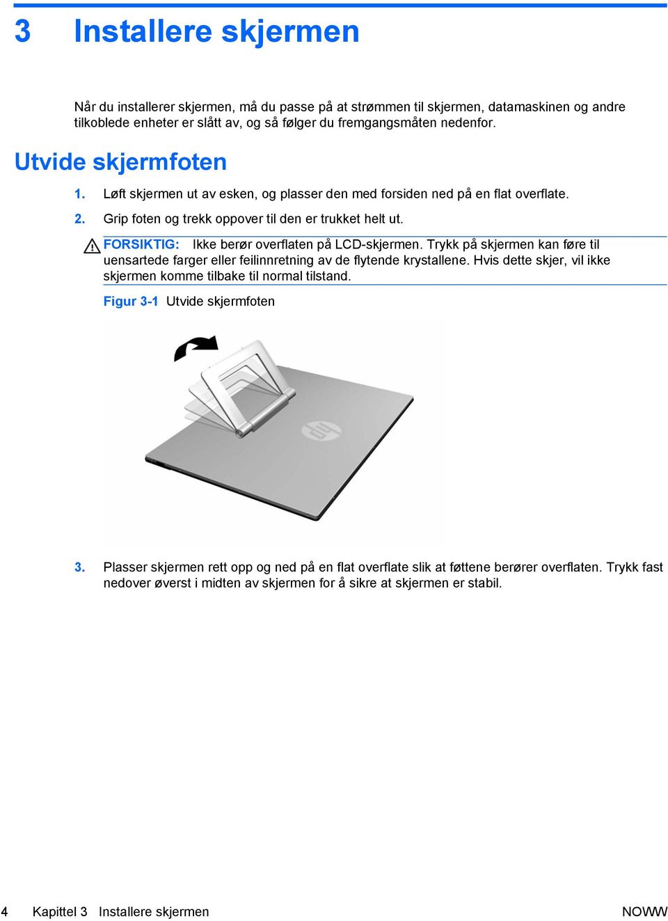 FORSIKTIG: Ikke berør overflaten på LCD-skjermen. Trykk på skjermen kan føre til uensartede farger eller feilinnretning av de flytende krystallene.