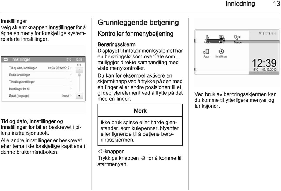 Grunnleggende betjening Kontroller for menybetjening Berøringsskjerm Displayet til infotainmentsystemet har en berøringsfølsom overflate som muliggjør direkte samhandling med viste menykontroller.