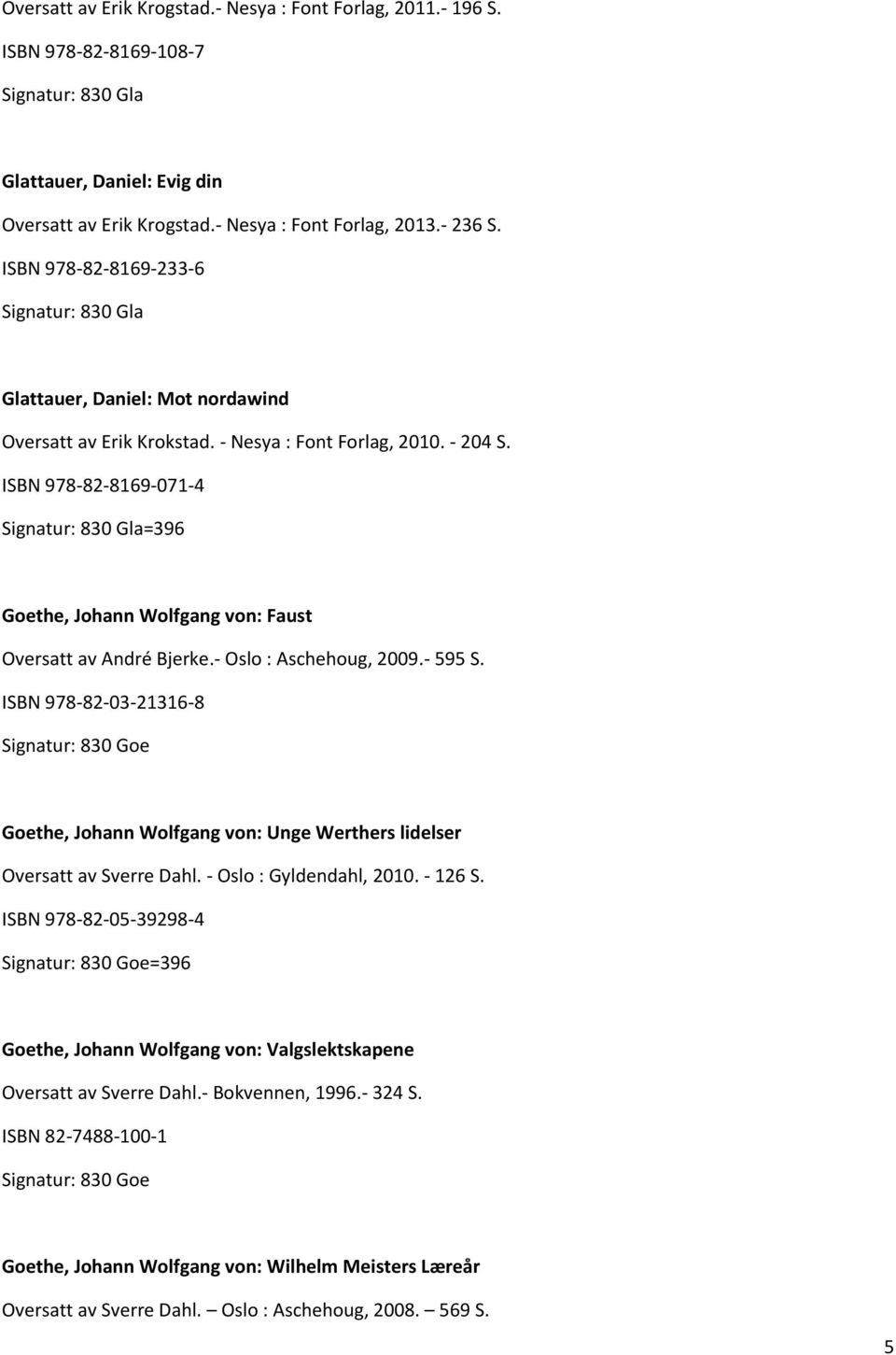 ISBN 978-82-8169-071-4 Signatur: 830 Gla=396 Goethe, Johann Wolfgang von: Faust Oversatt av André Bjerke.- Oslo : Aschehoug, 2009.- 595 S.
