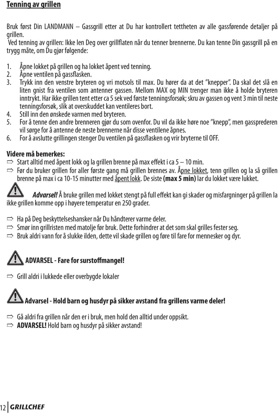 Åpne lokket på grillen og ha lokket åpent ved tenning. 2. Åpne ventilen på gassflasken. 3. Trykk inn den venstre bryteren og vri motsols til max. Du hører da at det knepper.