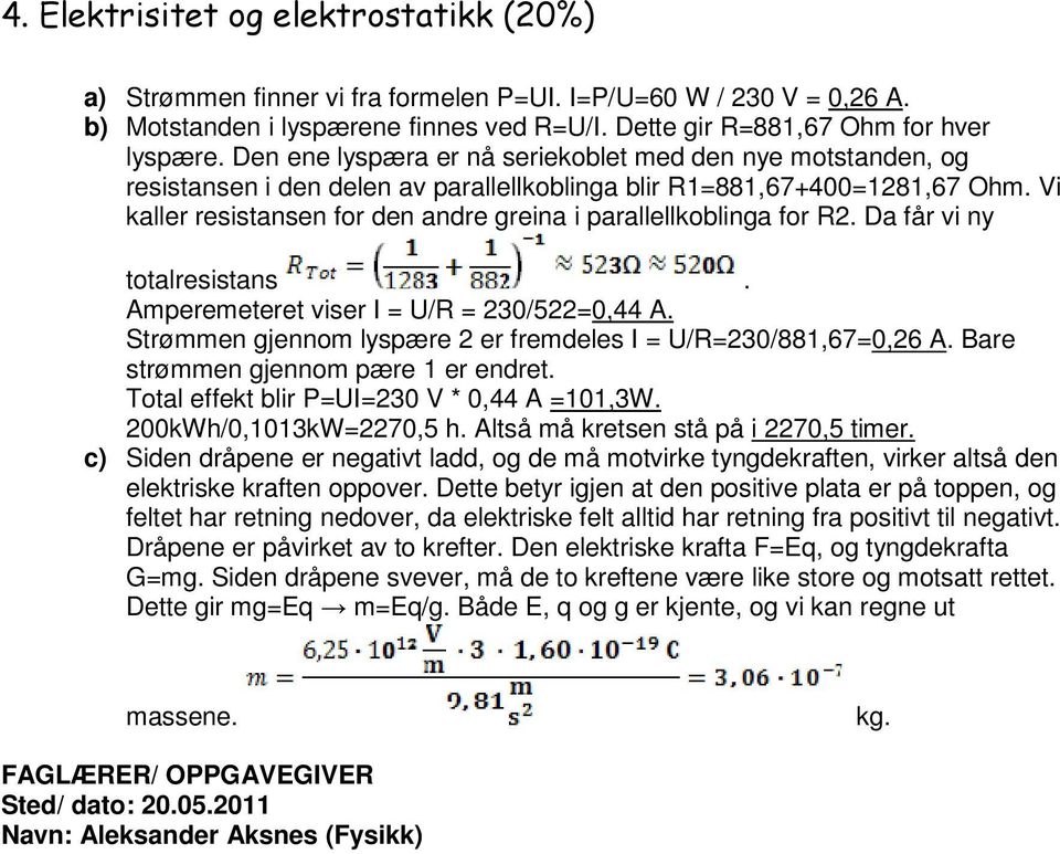 Vi kaller resistansen for den andre greina i parallellkoblinga for R2. Da får vi ny totalresistans. Amperemeteret viser = U/R = 230/522=0,44 A.