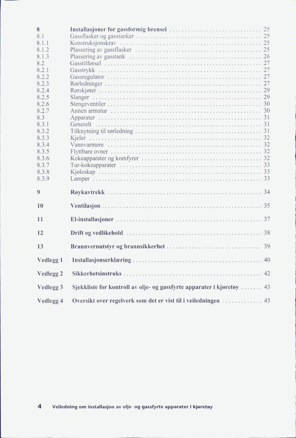 3.3 8.3.4 Kjeler Vannvarmere 32 32 8.3.5 Flyttbare ovner 32 8.3.6 Kokeapparater og komfyrer 32 8.3.7 Tur-kokeapparater 33 8.3.8 Kjøleskap 33 8.3.9 Lamper 33 9 Røykavtrekk 34 10 Ventilasjon 35 11