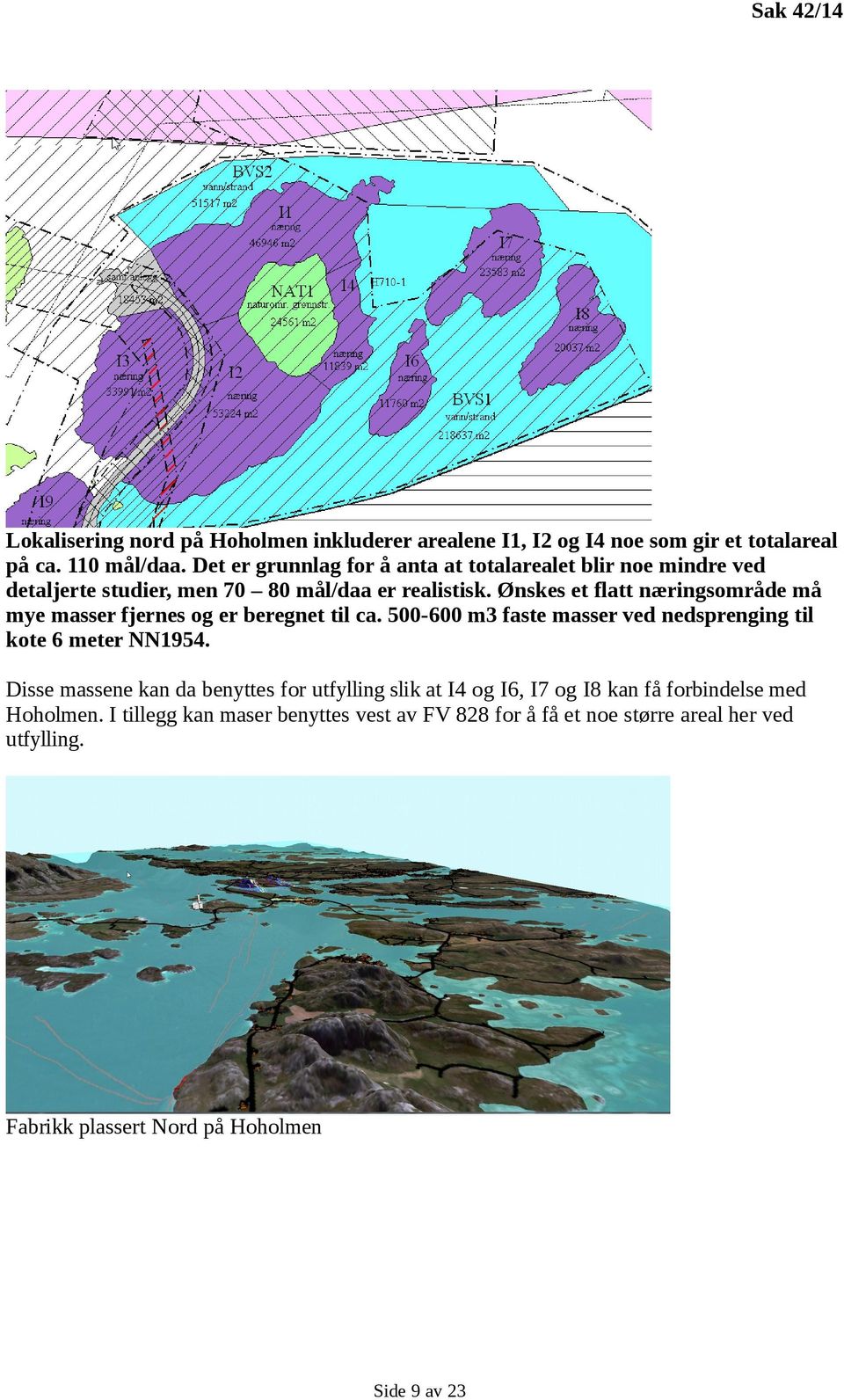 Ønskes et flatt næringsområde må mye masser fjernes og er beregnet til ca. 500-600 m3 faste masser ved nedsprenging til kote 6 meter NN1954.