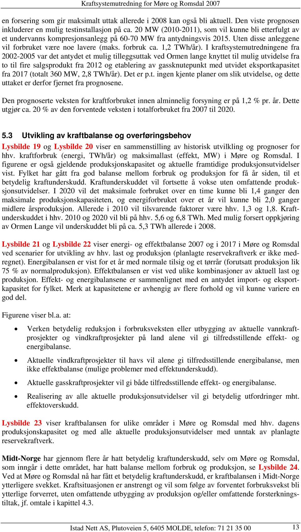 I kraftsystemutredningene fra 22-25 var det antydet et mulig tilleggsuttak ved Ormen lange knyttet til mulig utvidelse fra to til fire salgsprodukt fra 212 og etablering av gassknutepunkt med utvidet