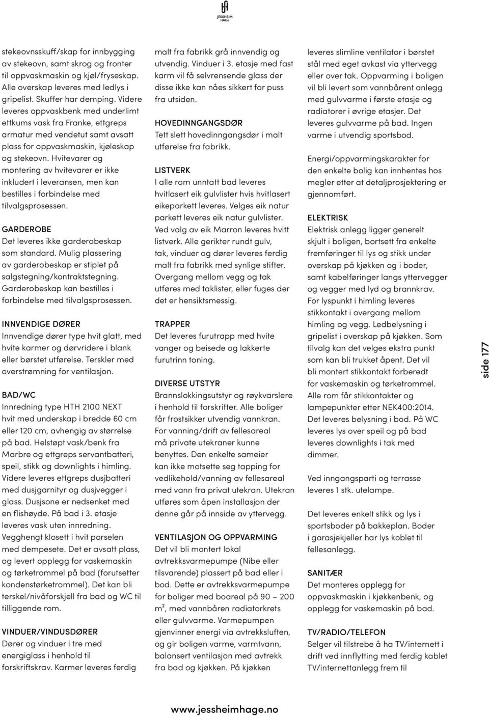 Hvitevarer og montering av hvitevarer er ikke inkludert i leveransen, men kan bestilles i forbindelse med tilvalgsprosessen. GARDEROBE Det leveres ikke garderobeskap som standard.