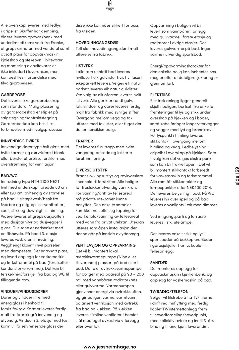 Hvitevarer og montering av hvitevarer er ikke inkludert i leveransen, men kan bestilles i forbindelse med tilvalgsprosessen. GARDEROBE Det leveres ikke garderobeskap som standard.