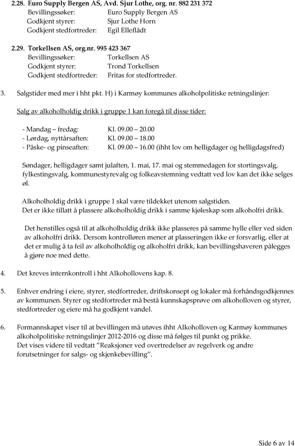 H) i Karmøy kommunes alkoholpolitiske retningslinjer: Salg av alkoholholdig drikk i gruppe 1 kan foregå til disse tider: - Mandag fredag: Kl. 09.00 20.00 - Lørdag, nyttårsaften: Kl. 09.00 18.