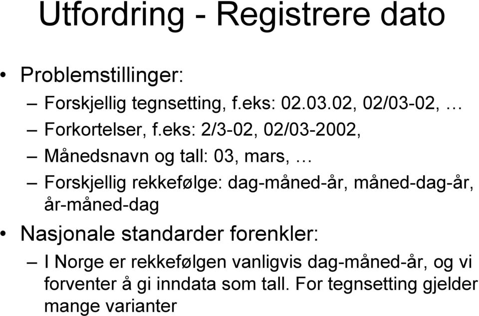 eks: 2/3-02, 02/03-2002, Månedsnavn og tall: 03, mars, Forskjellig rekkefølge: dag-måned-år,