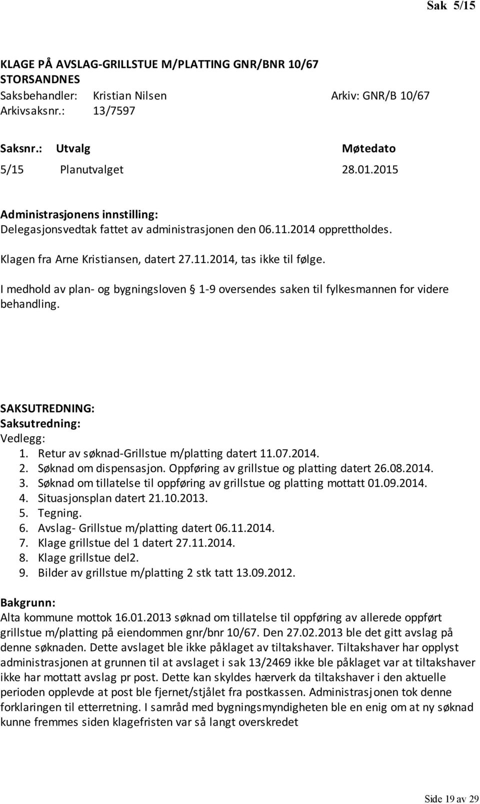 I medhold av plan- og bygningsloven 1-9 oversendes saken til fylkesmannen for videre behandling. SAKSUTREDNING: Saksutredning: Vedlegg: 1. Retur av søknad-grillstue m/platting datert 11.07.2014. 2.