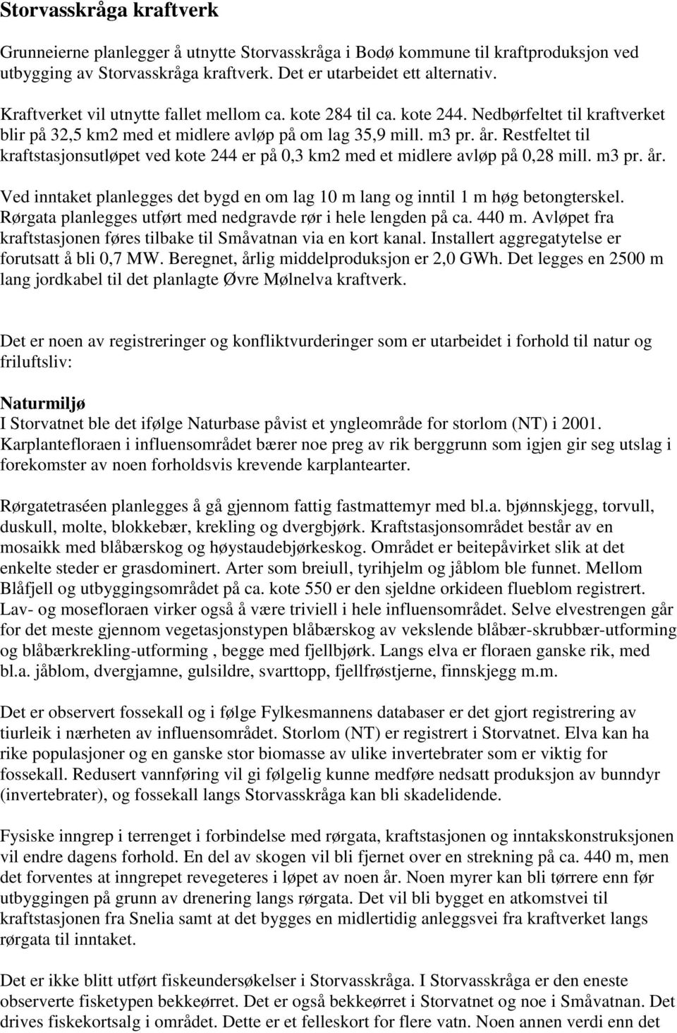 Restfeltet til kraftstasjonsutløpet ved kote 244 er på 0,3 km2 med et midlere avløp på 0,28 mill. m3 pr. år. Ved inntaket planlegges det bygd en om lag 10 m lang og inntil 1 m høg betongterskel.