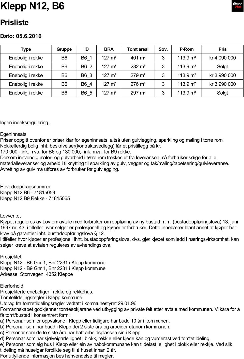 9 m² Solgt Ingen indeksregulering. Egeninnsats Priser oppgitt ovenfor er priser klar for egeninnsats, altså uten gulvlegging, sparkling og maling i tørre rom. Nøkkelferdig bolig ihht.