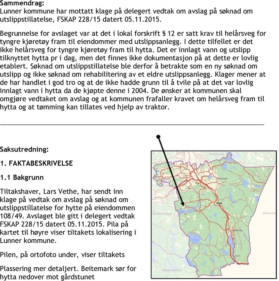 I dette tilfellet er det ikke helårsveg for tyngre kjøretøy fram til hytta. Det er innlagt vann og utslipp tilknyttet hytta pr i dag, men det finnes ikke dokumentasjon på at dette er lovlig etablert.