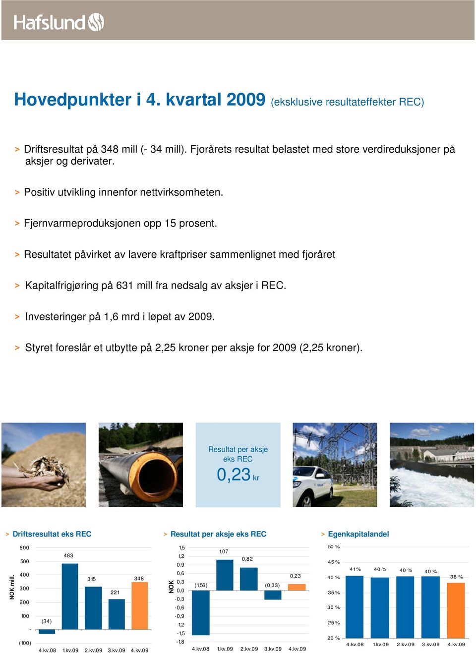 > Resultatet påvirket av lavere kraftpriser sammenlignet med fjoråret > Kapitalfrigjøring på 631 mill fra nedsalg av aksjer i REC. > Investeringer på 1,6 mrd i løpet av 2009.