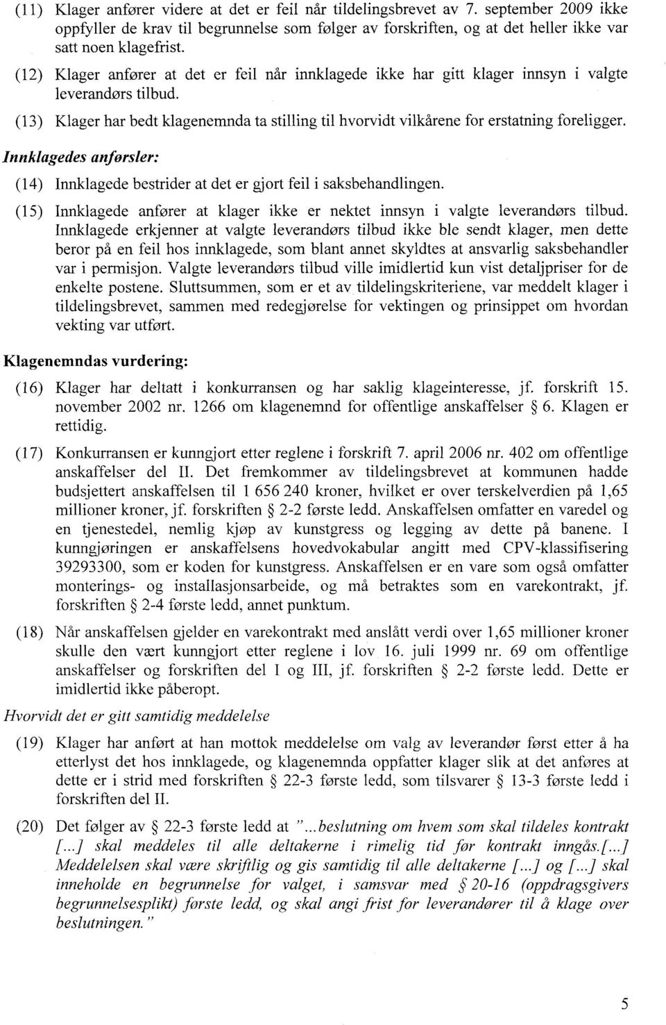 (13) Klager har bedt klagenemnda ta stilling til hvorvidt vilkårene for erstatning foreligger. Innklagedes anførsler: (14) Innklagede bestrider at det er gjort feil i saksbehandlingen.