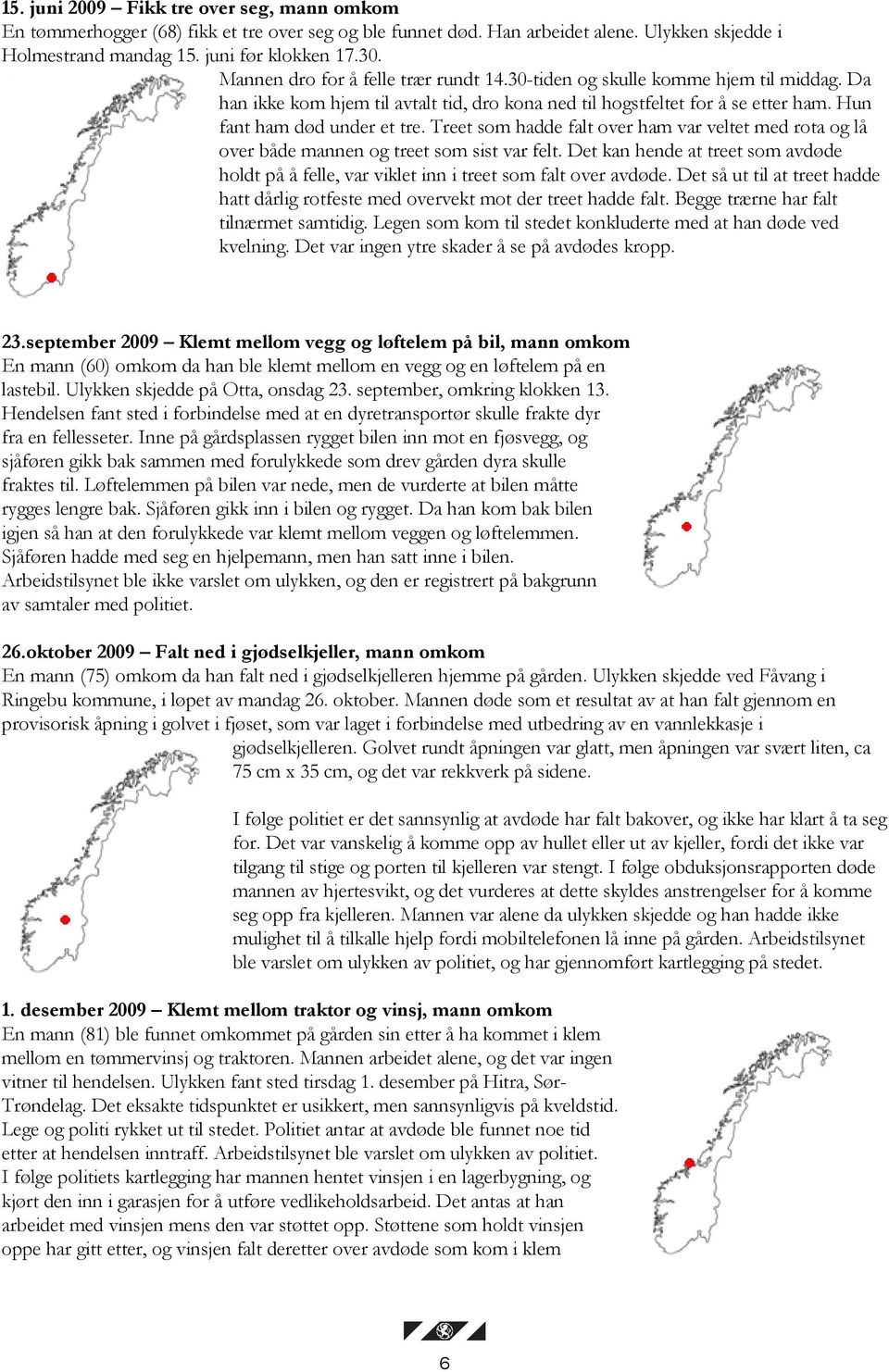 Treet som hadde falt over ham var veltet med rota og lå over både mannen og treet som sist var felt. Det kan hende at treet som avdøde holdt på å felle, var viklet inn i treet som falt over avdøde.