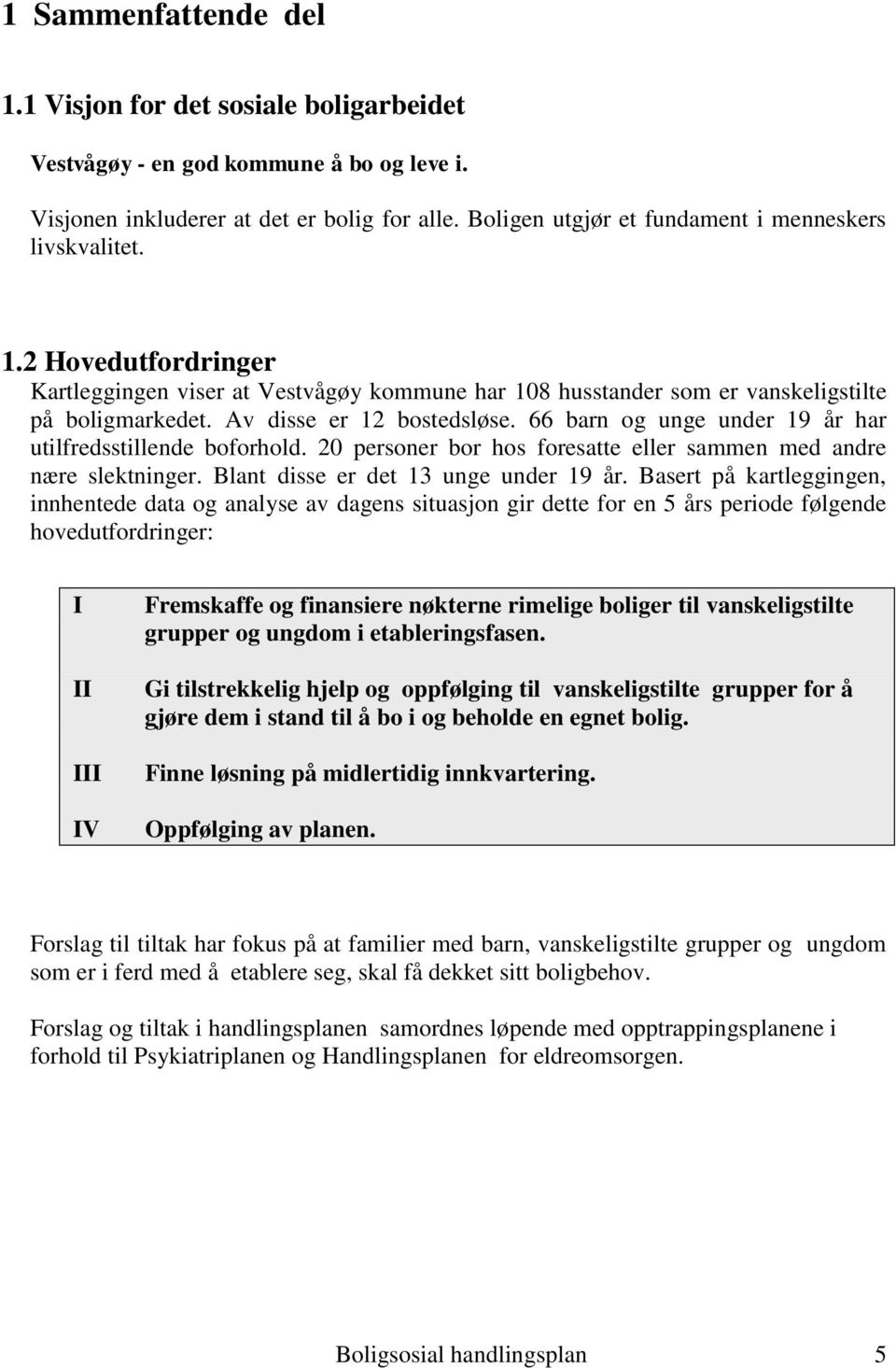 Av disse er 12 bostedsløse. 66 barn og unge under 19 år har utilfredsstillende boforhold. 20 personer bor hos foresatte eller sammen med andre nære slektninger. Blant disse er det 13 unge under 19 år.