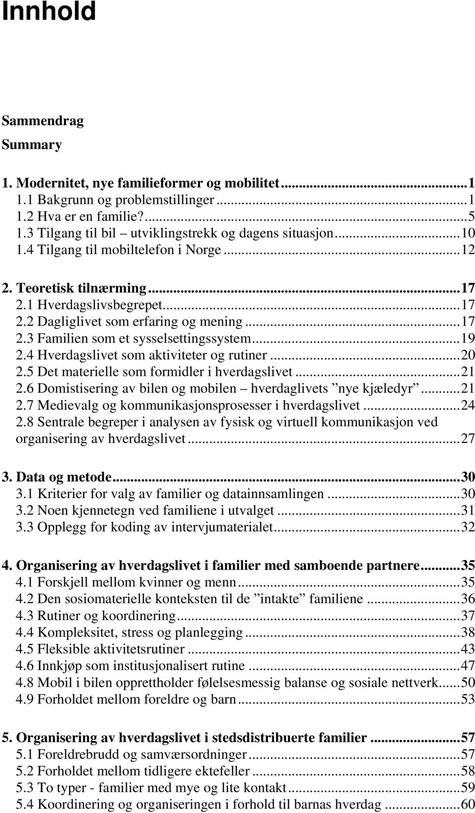 4 Hverdagslivet som aktiviteter og rutiner...20 2.5 Det materielle som formidler i hverdagslivet...21 2.6 Domistisering av bilen og mobilen hverdaglivets nye kjæledyr...21 2.7 Medievalg og kommunikasjonsprosesser i hverdagslivet.