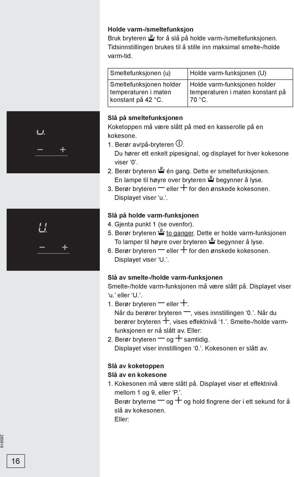 Slå på smeltefunksjonen Koketoppen må være slått på med en kasserolle på en kokesone. 1. Berør av/på-bryteren. Du hører ett enkelt pipesignal, og displayet for hver kokesone viser 0. 2.