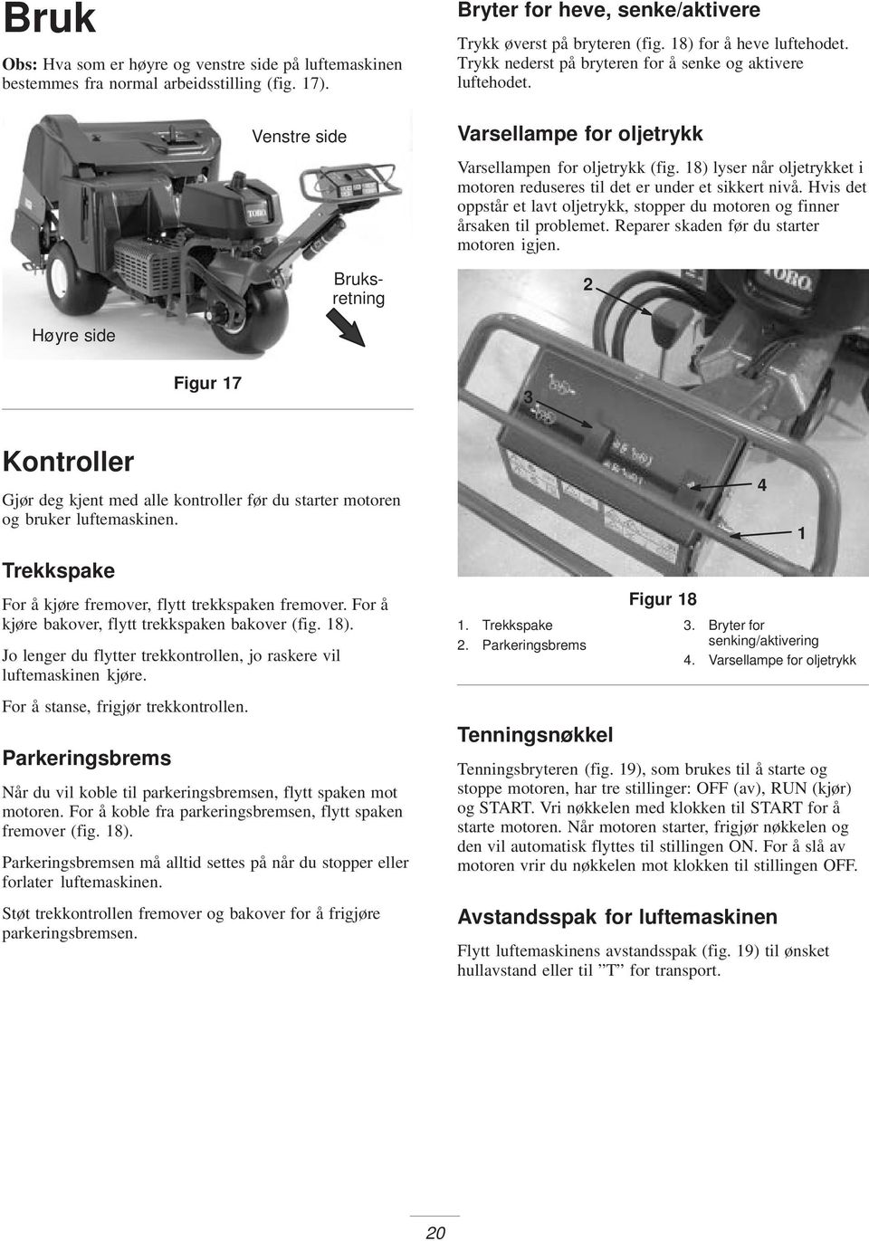 8) lyser når oljetrykket i motoren reduseres til det er under et sikkert nivå. Hvis det oppstår et lavt oljetrykk, stopper du motoren og finner årsaken til problemet.