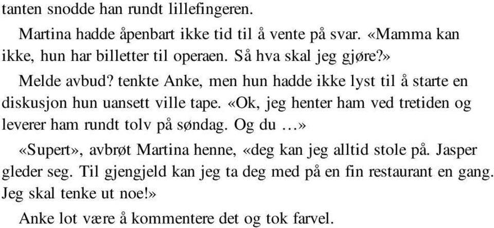 «Ok, jeg henter ham ved tretiden og leverer ham rundt tolv på søndag. Og du» «Supert», avbrøt Martina henne, «deg kan jeg alltid stole på.