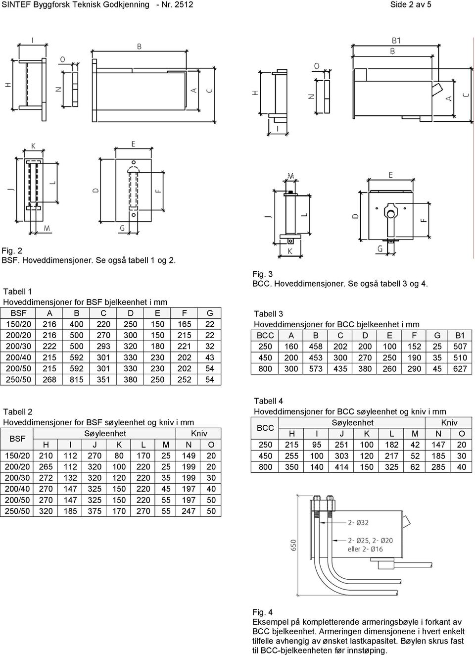 202 43 200/50 215 592 301 330 230 202 54 250/50 268 815 351 380 250 252 54 Tabell 2 Hoveddimensjoner for BSF søyleenhet og kniv i mm BSF Søyleenhet Kniv H I J K L M N O 150/20 210 112 270 80 170 25