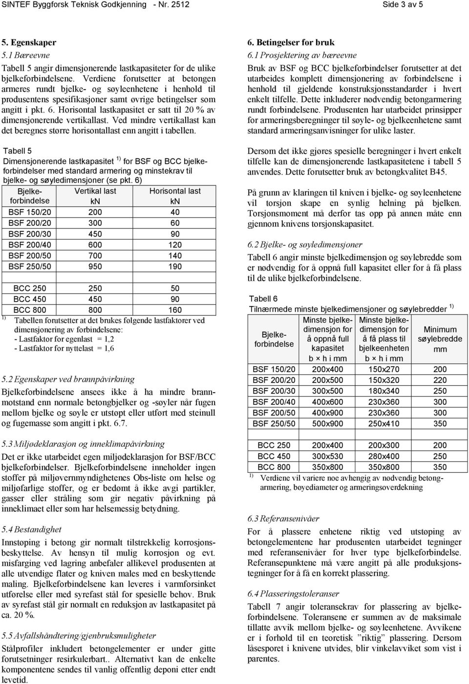 Horisontal lastkapasitet er satt til 20 % av dimensjonerende vertikallast. Ved mindre vertikallast kan det beregnes større horisontallast enn angitt i tabellen.