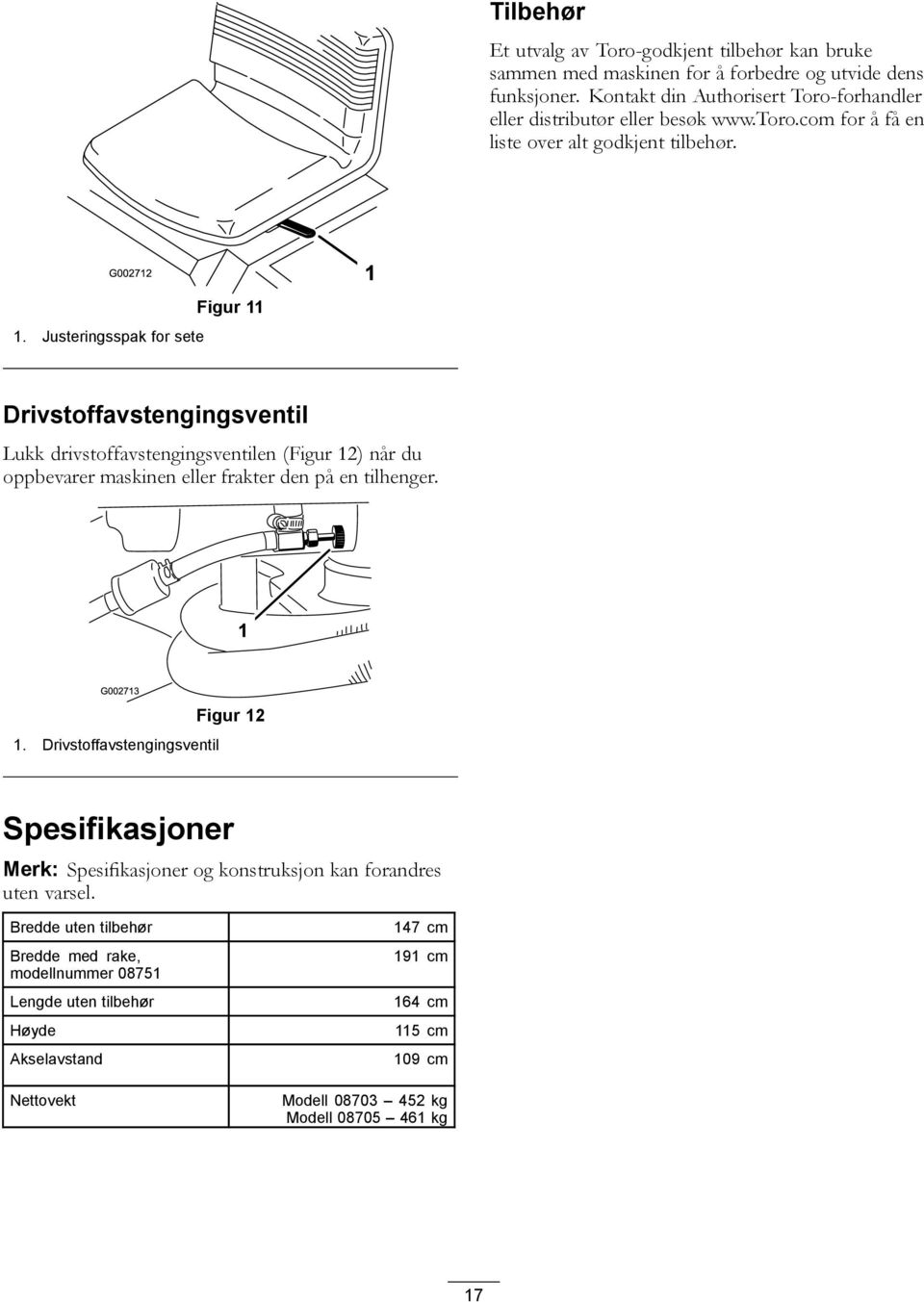 Justeringsspak for sete Figur 11 Drivstoffavstengingsventil Lukk drivstoffavstengingsventilen (Figur 12) når du oppbevarer maskinen eller frakter den på en tilhenger. 1. Drivstoffavstengingsventil Figur 12 Spesifikasjoner Merk: Spesifikasjoner og konstruksjon kan forandres uten varsel.