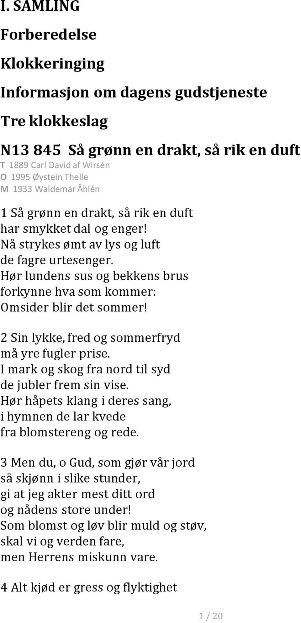 2 Sin lykke, fred og sommerfryd må yre fugler prise. I mark og skog fra nord til syd de jubler frem sin vise. Hør håpets klang i deres sang, i hymnen de lar kvede fra blomstereng og rede.