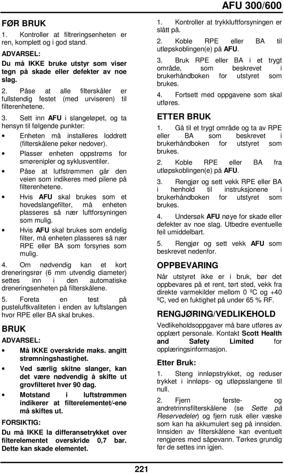 Sett inn AFU i slangeløpet, og ta hensyn til følgende punkter: Enheten må installeres loddrett (filterskålene peker nedover). Plasser enheten oppstrøms for smørenipler og syklusventiler.