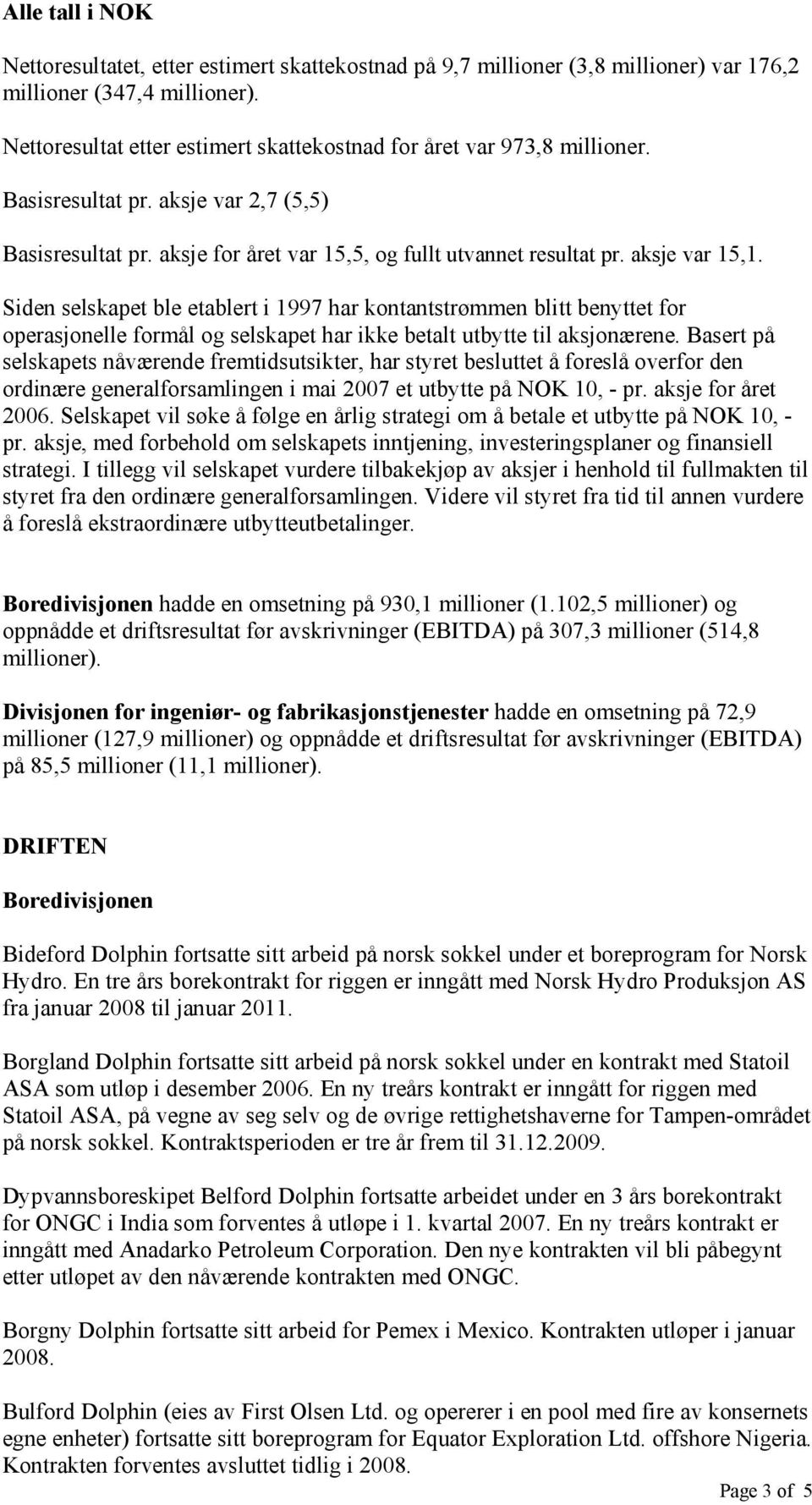 Siden selskapet ble etablert i 1997 har kontantstrømmen blitt benyttet for operasjonelle formål og selskapet har ikke betalt utbytte til aksjonærene.