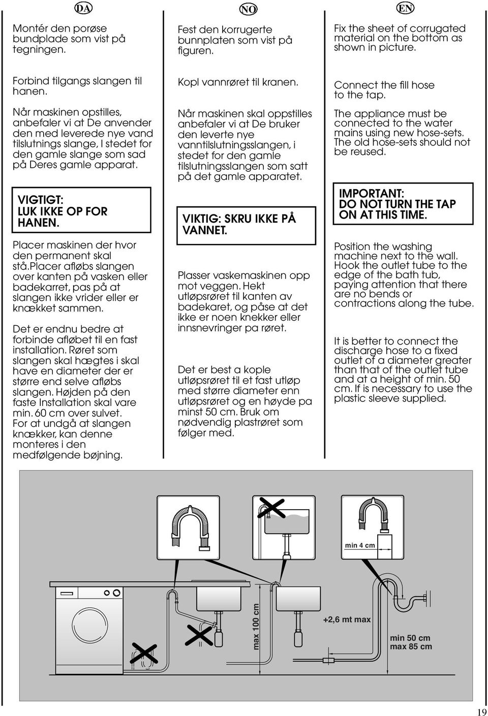 VIGTIGT: LUK IKKE OP FOR HANEN. Placer maskinen der hvor den permanent skal stå.placer afløbs slangen over kanten på vasken eller badekarret, pas på at slangen ikke vrider eller er knækket sammen.