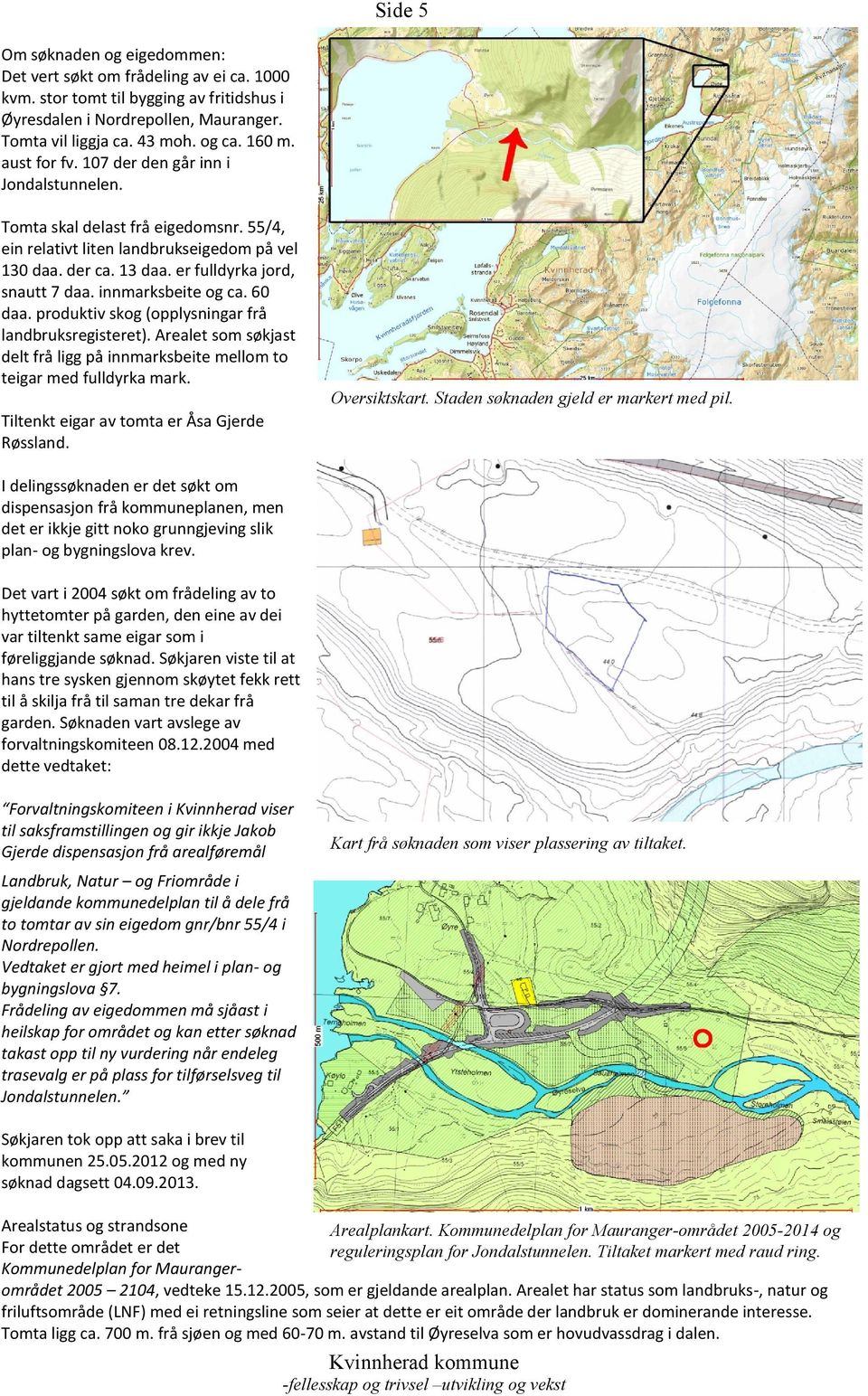 innmarksbeite og ca. 60 daa. produktiv skog (opplysningar frå landbruksregisteret). Arealet som søkjast delt frå ligg på innmarksbeite mellom to teigar med fulldyrka mark.