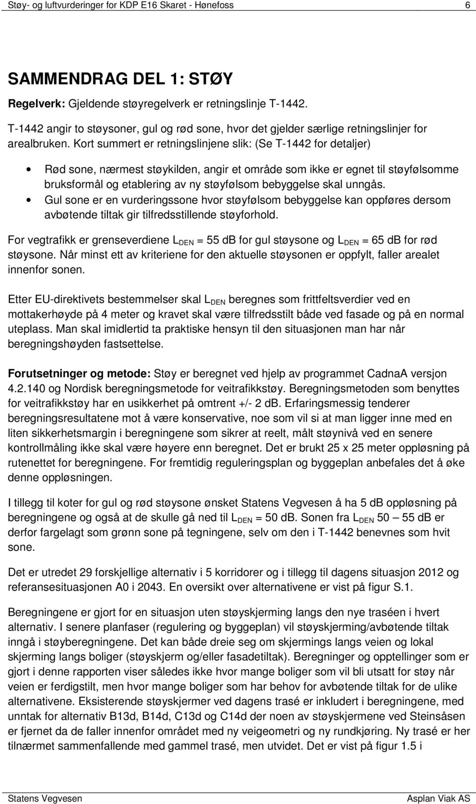 Kort summert er retningslinjene slik: (Se T-1442 for detaljer) Rød sone, nærmest støykilden, angir et område som ikke er egnet til støyfølsomme bruksformål og etablering av ny støyfølsom bebyggelse