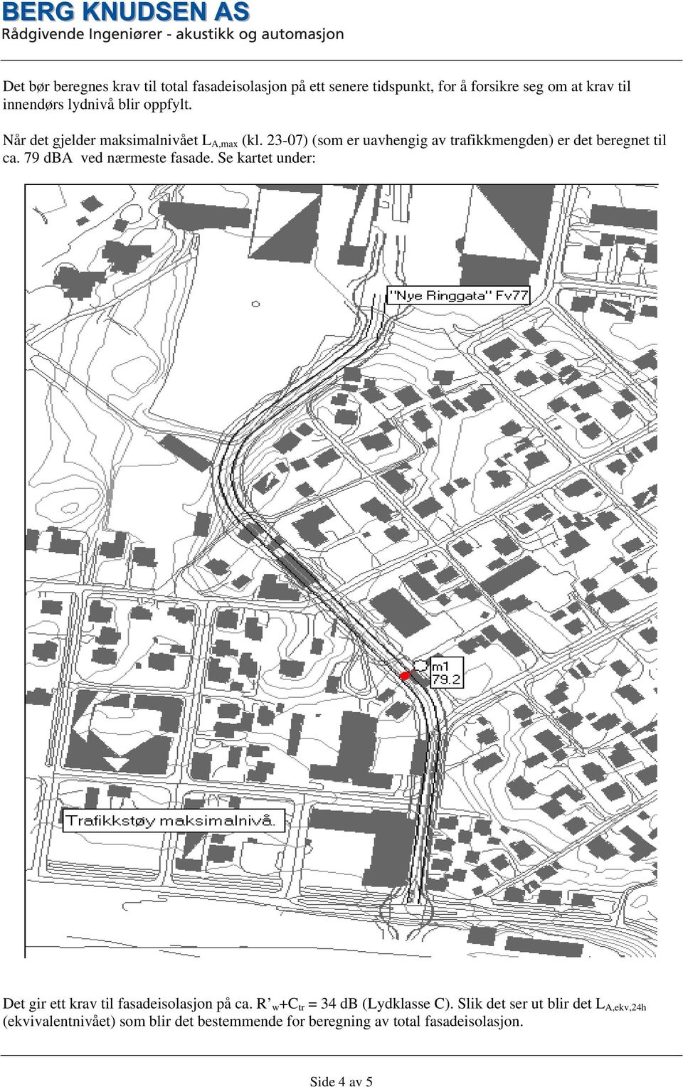 79 dba ved nærmeste fasade. Se kartet under: Det gir ett krav til fasadeisolasjon på ca. R w +C tr = 34 db (Lydklasse C).