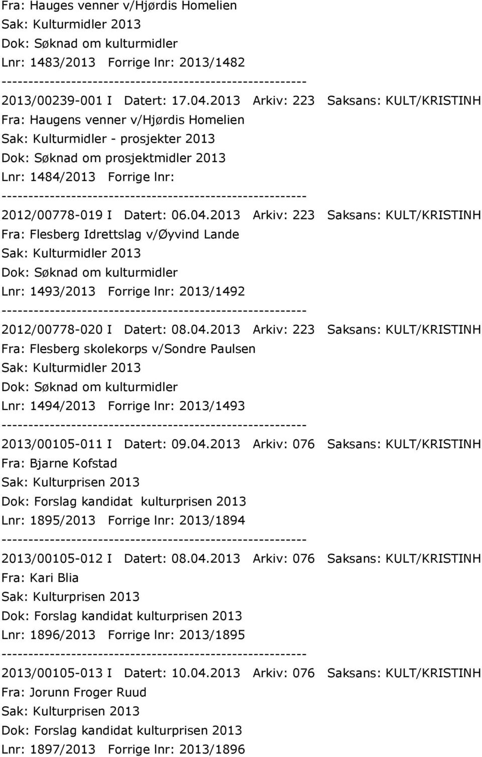 Datert: 06.04.2013 Arkiv: 223 Saksans: KULT/KRISTINH Fra: Flesberg Idrettslag v/øyvind Lande Dok: Søknad om kulturmidler Lnr: 1493/2013 Forrige lnr: 2013/1492 2012/00778-020 I Datert: 08.04.2013 Arkiv: 223 Saksans: KULT/KRISTINH Fra: Flesberg skolekorps v/sondre Paulsen Dok: Søknad om kulturmidler Lnr: 1494/2013 Forrige lnr: 2013/1493 2013/00105-011 I Datert: 09.