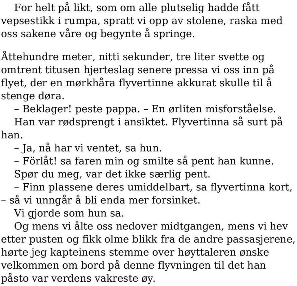 En ørliten misforståelse. Han var rødsprengt i ansiktet. Flyvertinna så surt på han. Ja, nå har vi ventet, sa hun. Förlåt! sa faren min og smilte så pent han kunne.